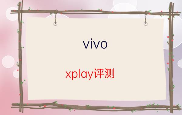 vivo xplay评测，vivo XPLAY真实使用体验